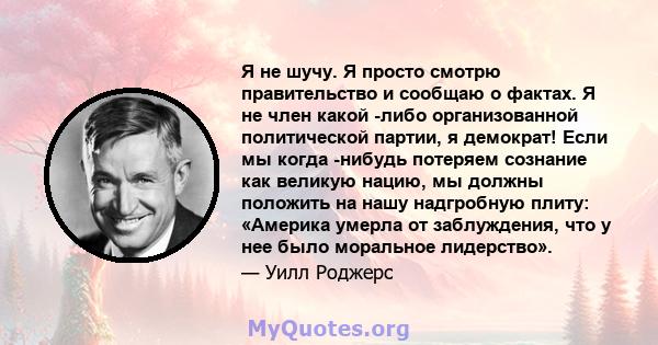 Я не шучу. Я просто смотрю правительство и сообщаю о фактах. Я не член какой -либо организованной политической партии, я демократ! Если мы когда -нибудь потеряем сознание как великую нацию, мы должны положить на нашу