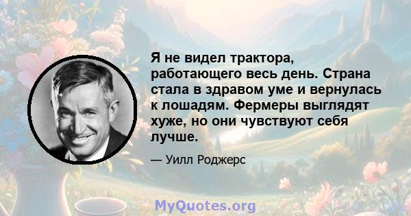 Я не видел трактора, работающего весь день. Страна стала в здравом уме и вернулась к лошадям. Фермеры выглядят хуже, но они чувствуют себя лучше.