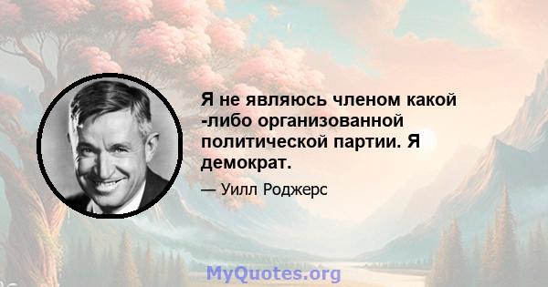 Я не являюсь членом какой -либо организованной политической партии. Я демократ.