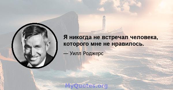 Я никогда не встречал человека, которого мне не нравилось.