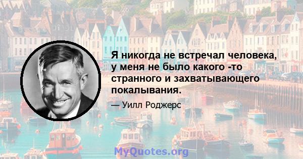 Я никогда не встречал человека, у меня не было какого -то странного и захватывающего покалывания.