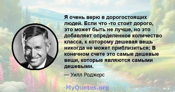 Я очень верю в дорогостоящих людей. Если что -то стоит дорого, это может быть не лучше, но это добавляет определенное количество класса, к которому дешевая вещь никогда не может приблизиться; В конечном счете это самые