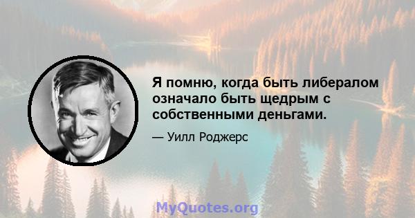 Я помню, когда быть либералом означало быть щедрым с собственными деньгами.