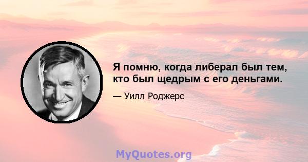 Я помню, когда либерал был тем, кто был щедрым с его деньгами.