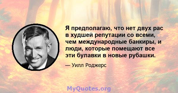 Я предполагаю, что нет двух рас в худшей репутации со всеми, чем международные банкиры, и люди, которые помещают все эти булавки в новые рубашки.