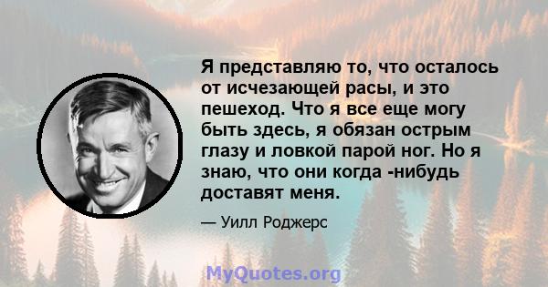 Я представляю то, что осталось от исчезающей расы, и это пешеход. Что я все еще могу быть здесь, я обязан острым глазу и ловкой парой ног. Но я знаю, что они когда -нибудь доставят меня.