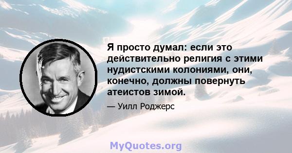 Я просто думал: если это действительно религия с этими нудистскими колониями, они, конечно, должны повернуть атеистов зимой.