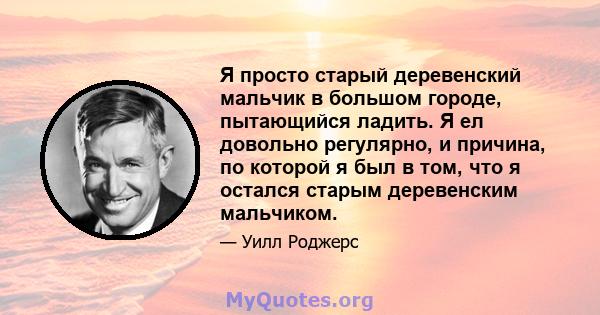 Я просто старый деревенский мальчик в большом городе, пытающийся ладить. Я ел довольно регулярно, и причина, по которой я был в том, что я остался старым деревенским мальчиком.