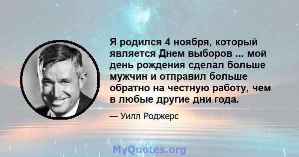 Я родился 4 ноября, который является Днем выборов ... мой день рождения сделал больше мужчин и отправил больше обратно на честную работу, чем в любые другие дни года.