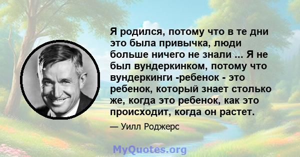 Я родился, потому что в те дни это была привычка, люди больше ничего не знали ... Я не был вундеркинком, потому что вундеркинги -ребенок - это ребенок, который знает столько же, когда это ребенок, как это происходит,