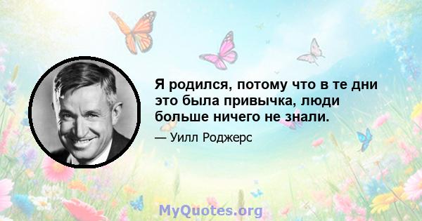 Я родился, потому что в те дни это была привычка, люди больше ничего не знали.