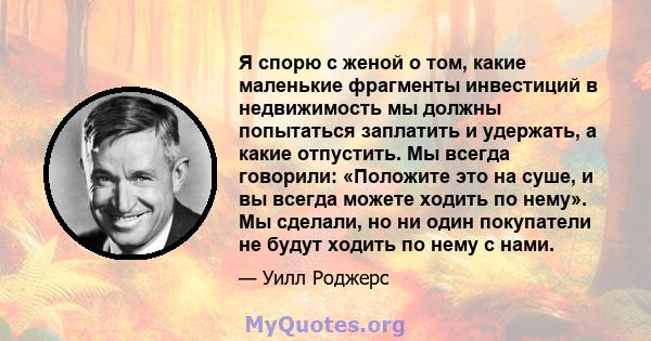 Я спорю с женой о том, какие маленькие фрагменты инвестиций в недвижимость мы должны попытаться заплатить и удержать, а какие отпустить. Мы всегда говорили: «Положите это на суше, и вы всегда можете ходить по нему». Мы