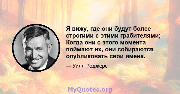 Я вижу, где они будут более строгими с этими грабителями; Когда они с этого момента поймают их, они собираются опубликовать свои имена.