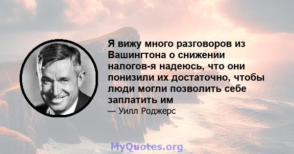 Я вижу много разговоров из Вашингтона о снижении налогов-я надеюсь, что они понизили их достаточно, чтобы люди могли позволить себе заплатить им