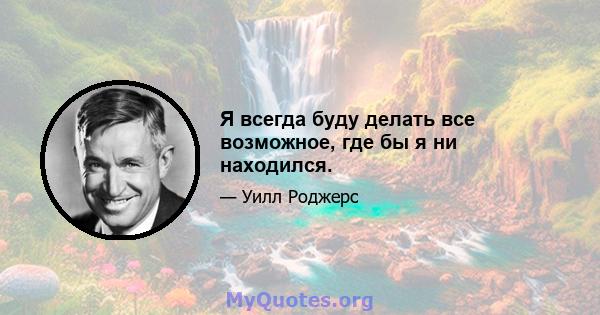 Я всегда буду делать все возможное, где бы я ни находился.