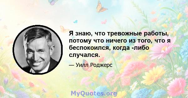 Я знаю, что тревожные работы, потому что ничего из того, что я беспокоился, когда -либо случался.