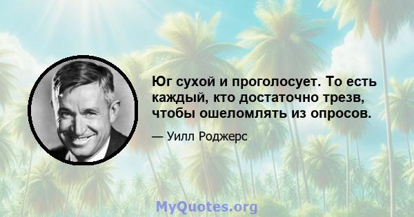 Юг сухой и проголосует. То есть каждый, кто достаточно трезв, чтобы ошеломлять из опросов.