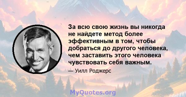 За всю свою жизнь вы никогда не найдете метод более эффективным в том, чтобы добраться до другого человека, чем заставить этого человека чувствовать себя важным.