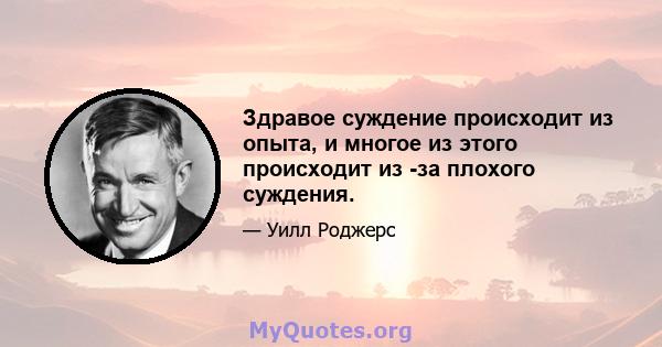 Здравое суждение происходит из опыта, и многое из этого происходит из -за плохого суждения.