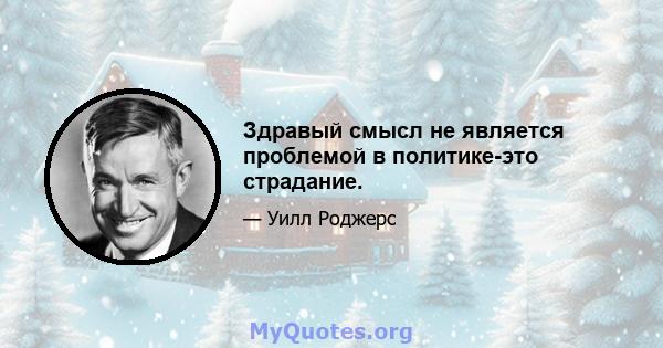 Здравый смысл не является проблемой в политике-это страдание.