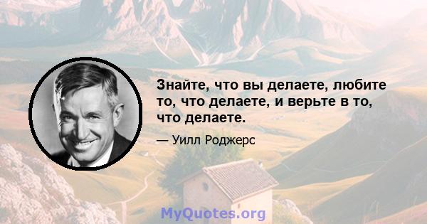 Знайте, что вы делаете, любите то, что делаете, и верьте в то, что делаете.