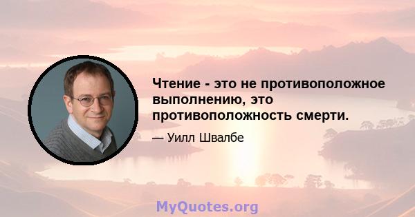 Чтение - это не противоположное выполнению, это противоположность смерти.