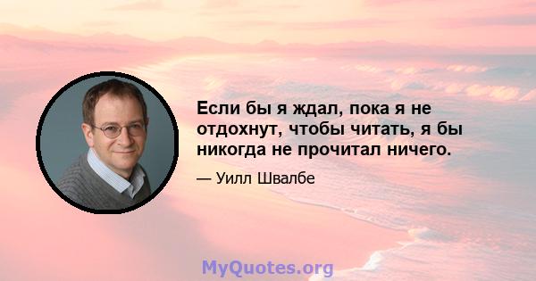 Если бы я ждал, пока я не отдохнут, чтобы читать, я бы никогда не прочитал ничего.