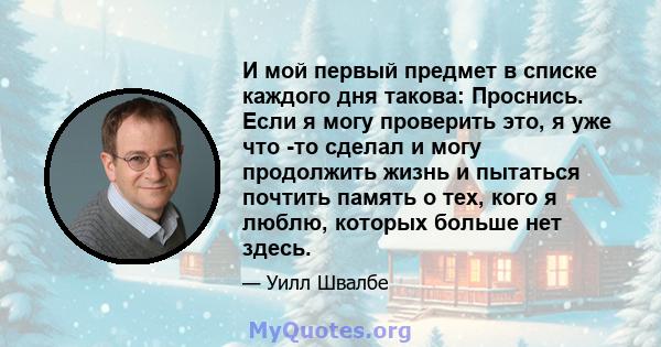 И мой первый предмет в списке каждого дня такова: Проснись. Если я могу проверить это, я уже что -то сделал и могу продолжить жизнь и пытаться почтить память о тех, кого я люблю, которых больше нет здесь.