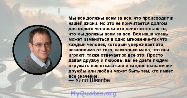 Мы все должны всем за все, что происходит в нашей жизни. Но это не причитается долгом для одного человека-это действительно то, что мы должны всем за все. Вся наша жизнь может измениться в одно мгновение-так что каждый