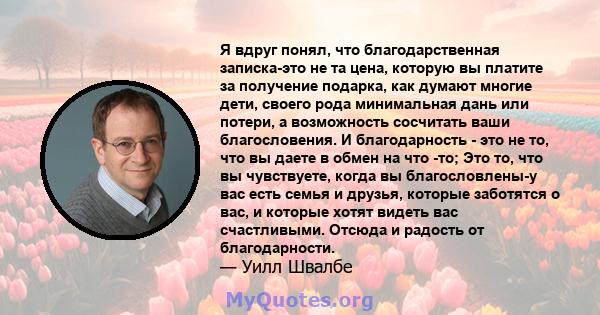 Я вдруг понял, что благодарственная записка-это не та цена, которую вы платите за получение подарка, как думают многие дети, своего рода минимальная дань или потери, а возможность сосчитать ваши благословения. И