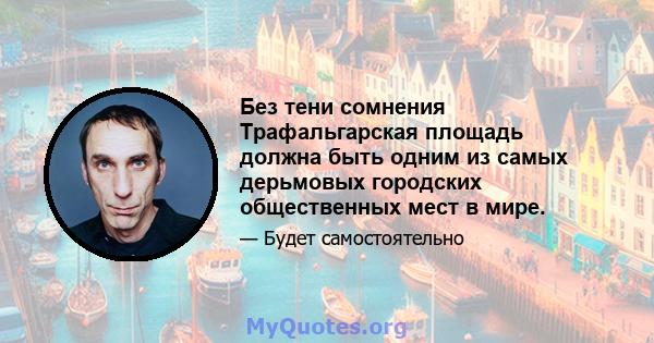 Без тени сомнения Трафальгарская площадь должна быть одним из самых дерьмовых городских общественных мест в мире.