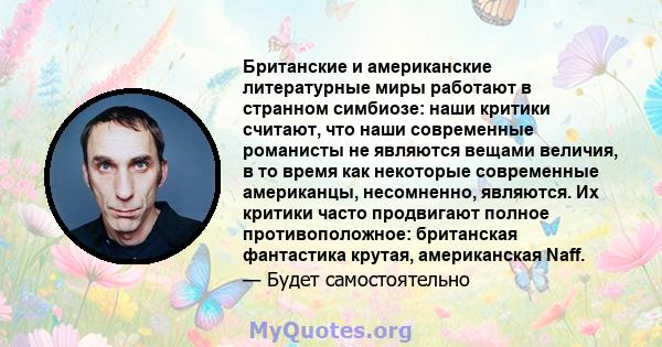 Британские и американские литературные миры работают в странном симбиозе: наши критики считают, что наши современные романисты не являются вещами величия, в то время как некоторые современные американцы, несомненно,