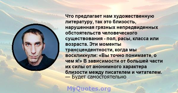 Что предлагает нам художественную литературу, так это близость, нарушенная грязных непредвиденных обстоятельств человеческого существования - пол, расы, класса или возраста. Эти моменты трансцендентности, когда мы