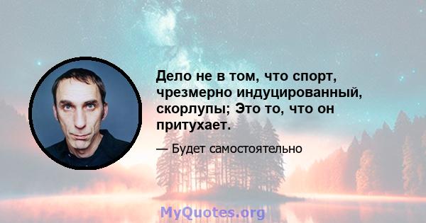 Дело не в том, что спорт, чрезмерно индуцированный, скорлупы; Это то, что он притухает.