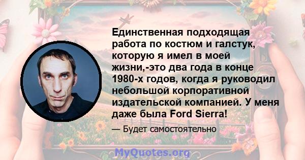 Единственная подходящая работа по костюм и галстук, которую я имел в моей жизни,-это два года в конце 1980-х годов, когда я руководил небольшой корпоративной издательской компанией. У меня даже была Ford Sierra!