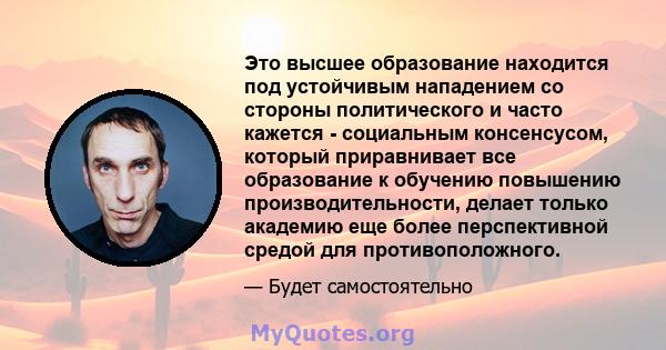 Это высшее образование находится под устойчивым нападением со стороны политического и часто кажется - социальным консенсусом, который приравнивает все образование к обучению повышению производительности, делает только