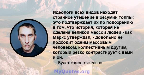 Идеологи всех видов находят странное утешение в безумии толпы; Это подтверждает их по подозрению в том, что история, которая не сделана великой массой людей - как Маркс утверждал, - довольно не подходит одним массовым