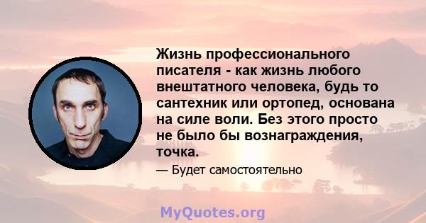 Жизнь профессионального писателя - как жизнь любого внештатного человека, будь то сантехник или ортопед, основана на силе воли. Без этого просто не было бы вознаграждения, точка.