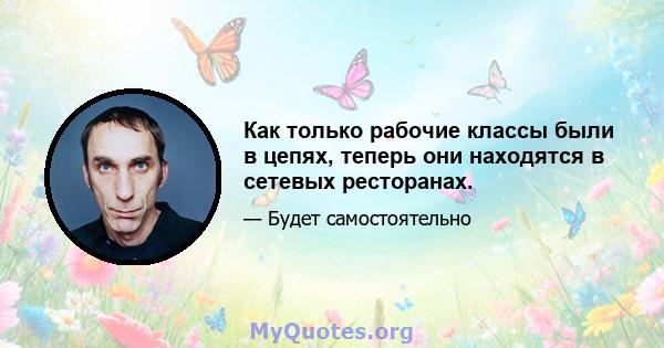 Как только рабочие классы были в цепях, теперь они находятся в сетевых ресторанах.