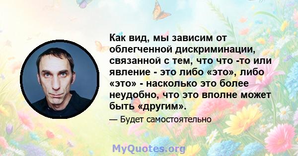 Как вид, мы зависим от облегченной дискриминации, связанной с тем, что что -то или явление - это либо «это», либо «это» - насколько это более неудобно, что это вполне может быть «другим».