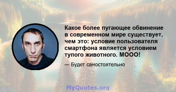 Какое более пугающее обвинение в современном мире существует, чем это: условие пользователя смартфона является условием тупого животного. МООО!