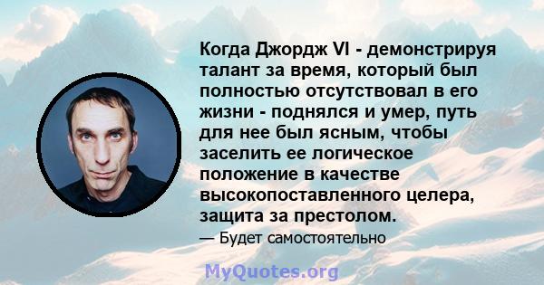 Когда Джордж VI - демонстрируя талант за время, который был полностью отсутствовал в его жизни - поднялся и умер, путь для нее был ясным, чтобы заселить ее логическое положение в качестве высокопоставленного целера,