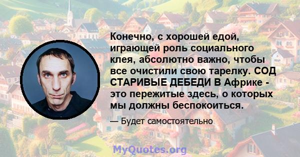 Конечно, с хорошей едой, играющей роль социального клея, абсолютно важно, чтобы все очистили свою тарелку. СОД СТАРИВЫЕ ДЕБЕДИ В Африке - это пережитые здесь, о которых мы должны беспокоиться.