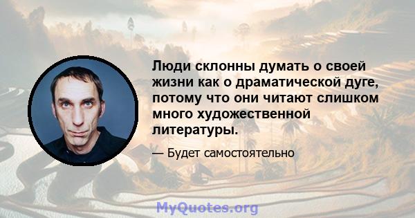 Люди склонны думать о своей жизни как о драматической дуге, потому что они читают слишком много художественной литературы.