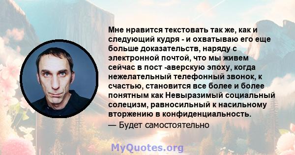 Мне нравится текстовать так же, как и следующий кудря - и охватываю его еще больше доказательств, наряду с электронной почтой, что мы живем сейчас в пост -аверскую эпоху, когда нежелательный телефонный звонок, к