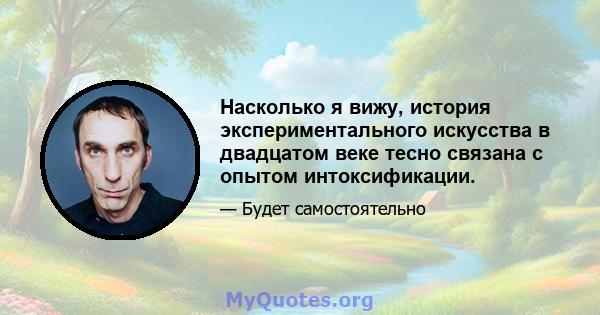 Насколько я вижу, история экспериментального искусства в двадцатом веке тесно связана с опытом интоксификации.