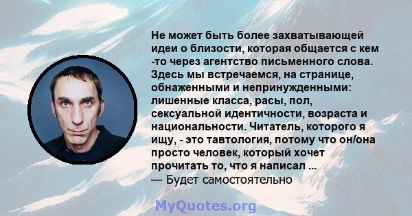 Не может быть более захватывающей идеи о близости, которая общается с кем -то через агентство письменного слова. Здесь мы встречаемся, на странице, обнаженными и непринужденными: лишенные класса, расы, пол, сексуальной