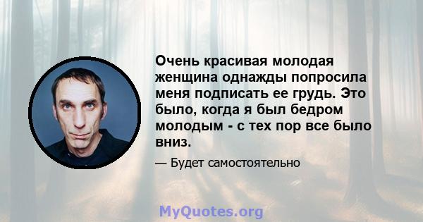 Очень красивая молодая женщина однажды попросила меня подписать ее грудь. Это было, когда я был бедром молодым - с тех пор все было вниз.