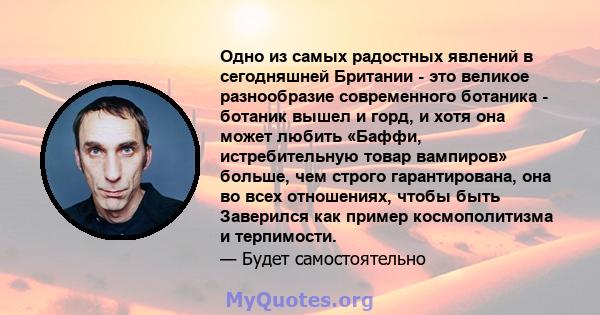 Одно из самых радостных явлений в сегодняшней Британии - это великое разнообразие современного ботаника - ботаник вышел и горд, и хотя она может любить «Баффи, истребительную товар вампиров» больше, чем строго