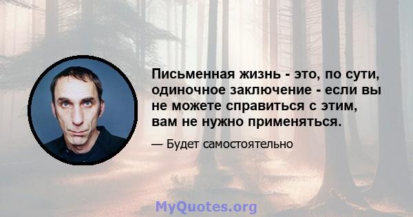 Письменная жизнь - это, по сути, одиночное заключение - если вы не можете справиться с этим, вам не нужно применяться.